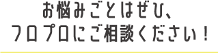お悩み事はフロプロにご相談ください